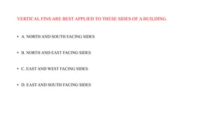 VERTICAL FINS ARE BEST APPLIED TO THESE SIDES OF A BUILDING.
• A. NORTH AND SOUTH FACING SIDES
• B. NORTH AND EAST FACING SIDES
• C. EAST AND WEST FACING SIDES
• D. EAST AND SOUTH FACING SIDES
 
