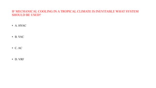 IF MECHANICAL COOLING IN A TROPICAL CLIMATE IS INEVITABLE WHAT SYSTEM
SHOULD BE USED?
• A. HVAC
• B. VAC
• C. AC
• D. VRF
 