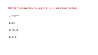WHEN IT COMES TO URBAN LAND USE, I-1, I-2, I-3 ARE COLOR CODED IN.
• A. YELLOW
• B. RED
• C. VIOLET
• D. BLUE
 