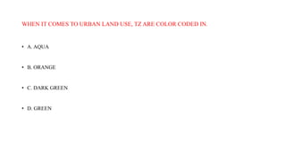 WHEN IT COMES TO URBAN LAND USE, TZ ARE COLOR CODED IN.
• A. AQUA
• B. ORANGE
• C. DARK GREEN
• D. GREEN
 