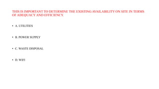 THIS IS IMPORTANT TO DETERMINE THE EXISTING AVAILABILITY ON SITE IN TERMS
OF ADEQUACY AND EFFICIENCY.
• A. UTILITIES
• B. POWER SUPPLY
• C. WASTE DISPOSAL
• D. WIFI
 