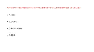 WHICH OF THE FOLLOWING IS NOT A DISTINCT CHARACTERISTICS OF COLOR?
• A. HUE
• B. VALUE
• C. SATURATION
• D. TINT
 