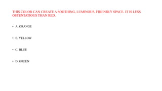 THIS COLOR CAN CREATE A SOOTHING, LUMINOUS, FRIENDLY SPACE. IT IS LESS
OSTENTATIOUS THAN RED.
• A. ORANGE
• B. YELLOW
• C. BLUE
• D. GREEN
 
