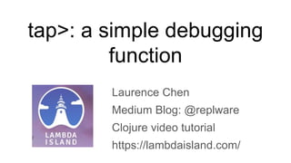 tap>: a simple debugging
function
Laurence Chen
Medium Blog: @replware
Clojure video tutorial
https://lambdaisland.com/
 