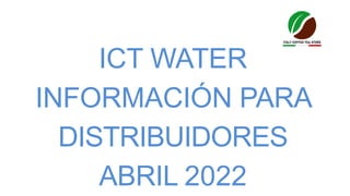 ICT WATER
INFORMACIÓN PARA
DISTRIBUIDORES
ABRIL 2022
 