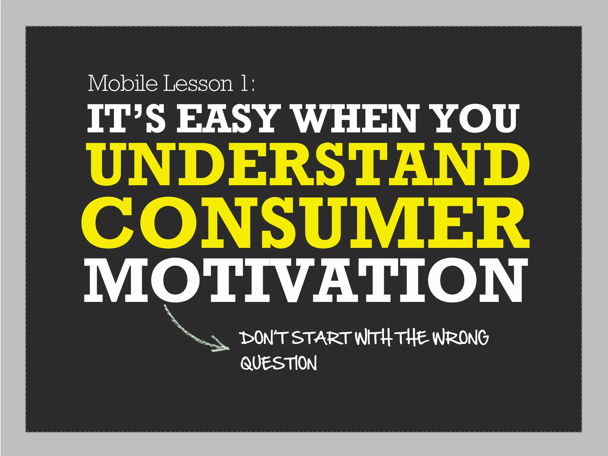 Mobile Lesson 1:
IT’S EASY WHEN YOU
UNDERSTAND
CONSUMER
MOTIVATION
              DON’T  START  WITH  THE  WRONG  
              QUESTION
 
