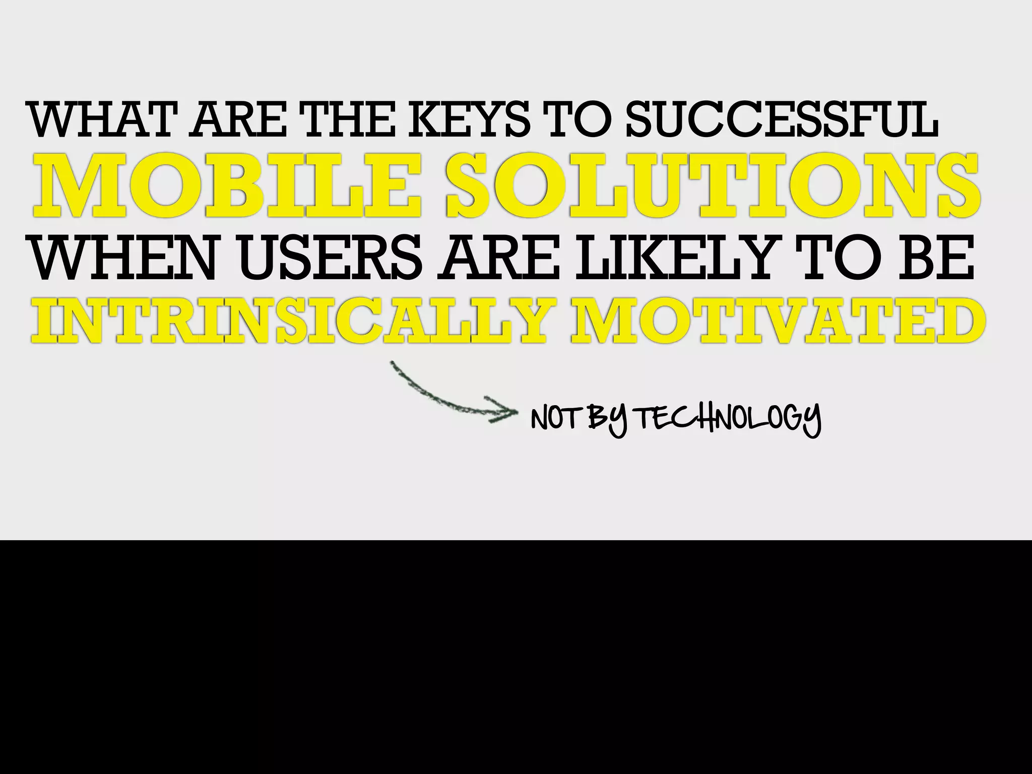 WHAT ARE THE KEYS TO SUCCESSFUL
MOBILE SOLUTIONS
WHEN USERS ARE LIKELY TO BE
INTRINSICALLY MOTIVATED
                 NOT  BY  TECHNOLOGY
 