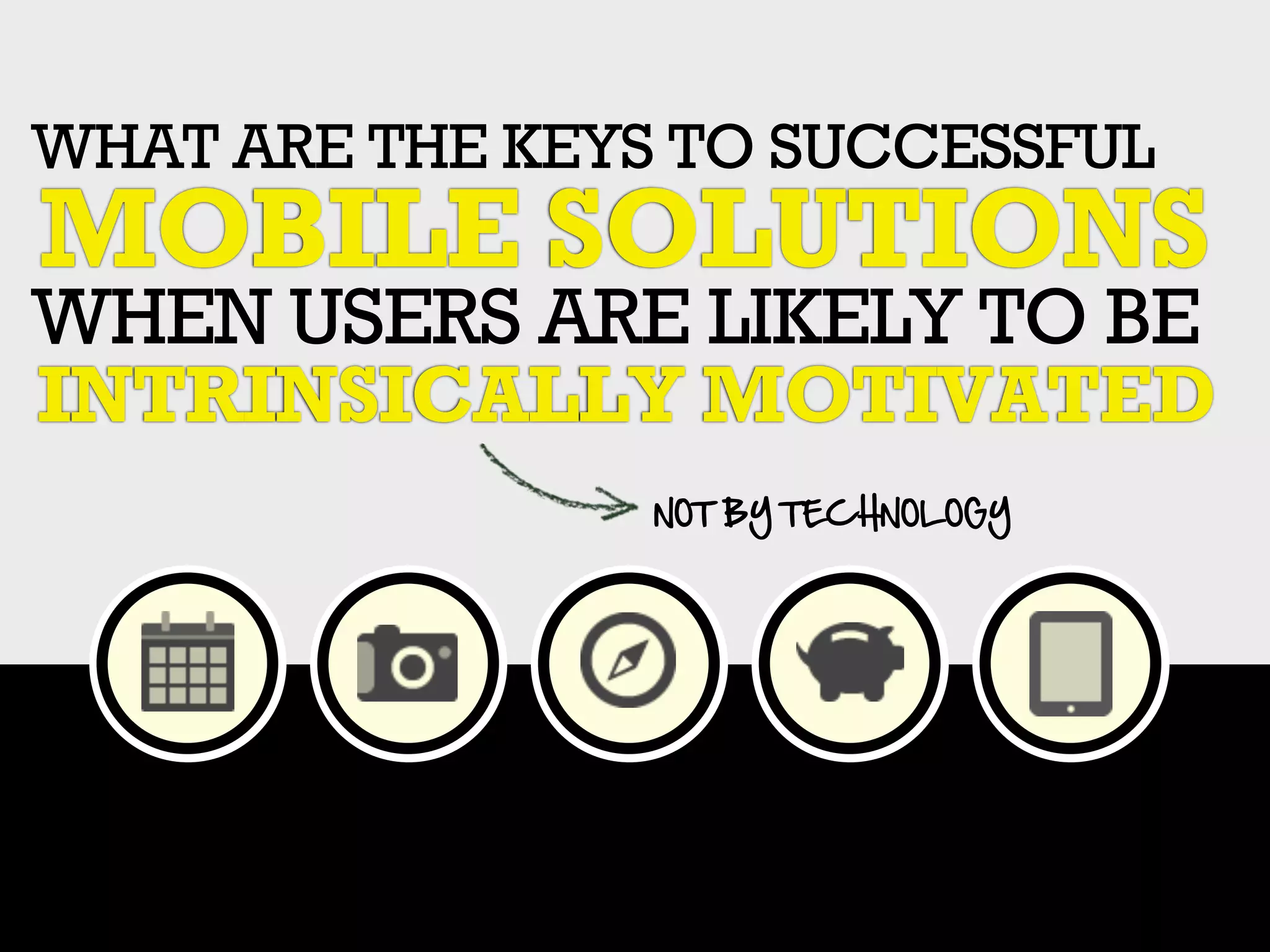 WHAT ARE THE KEYS TO SUCCESSFUL
MOBILE SOLUTIONS
WHEN USERS ARE LIKELY TO BE
INTRINSICALLY MOTIVATED
                 NOT  BY  TECHNOLOGY
 