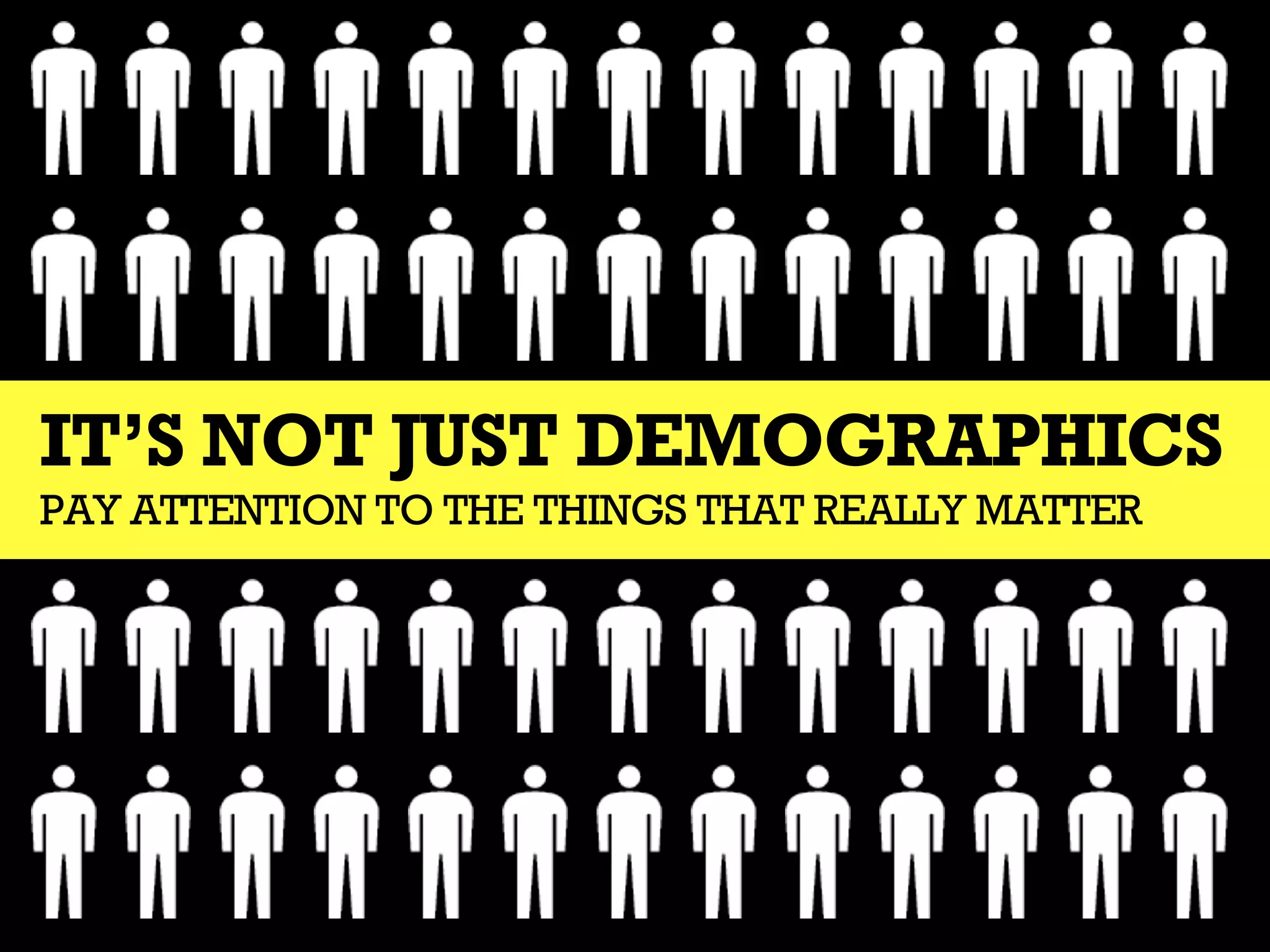 IT’S NOT JUST DEMOGRAPHICS
PAY ATTENTION TO THE THINGS THAT REALLY MATTER
 