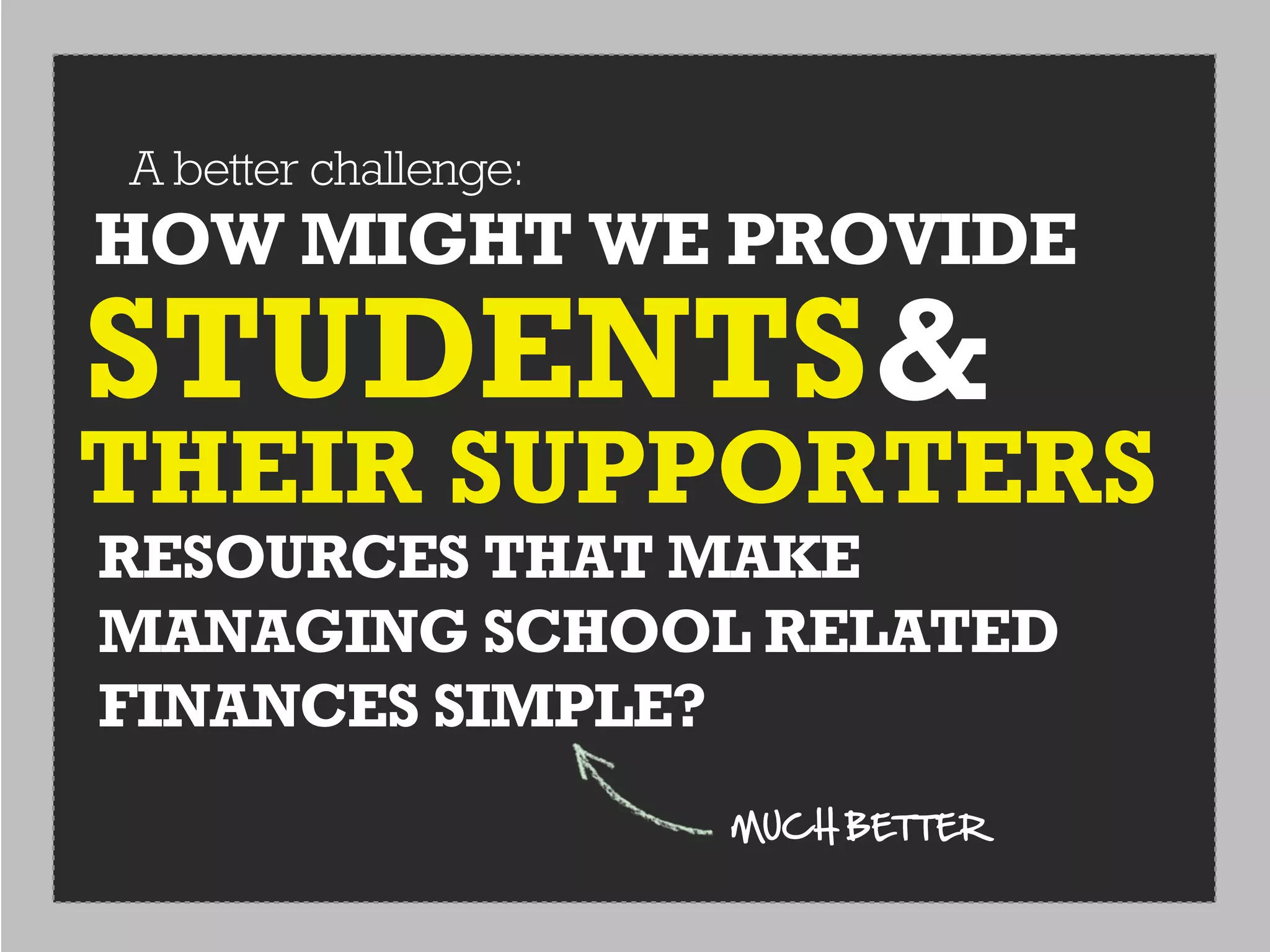 A better challenge:
HOW MIGHT WE PROVIDE
STUDENTS &
THEIR SUPPORTERS
RESOURCES THAT MAKE
MANAGING SCHOOL RELATED
FINANCES SIMPLE?
                      MUCH  BETTER
 