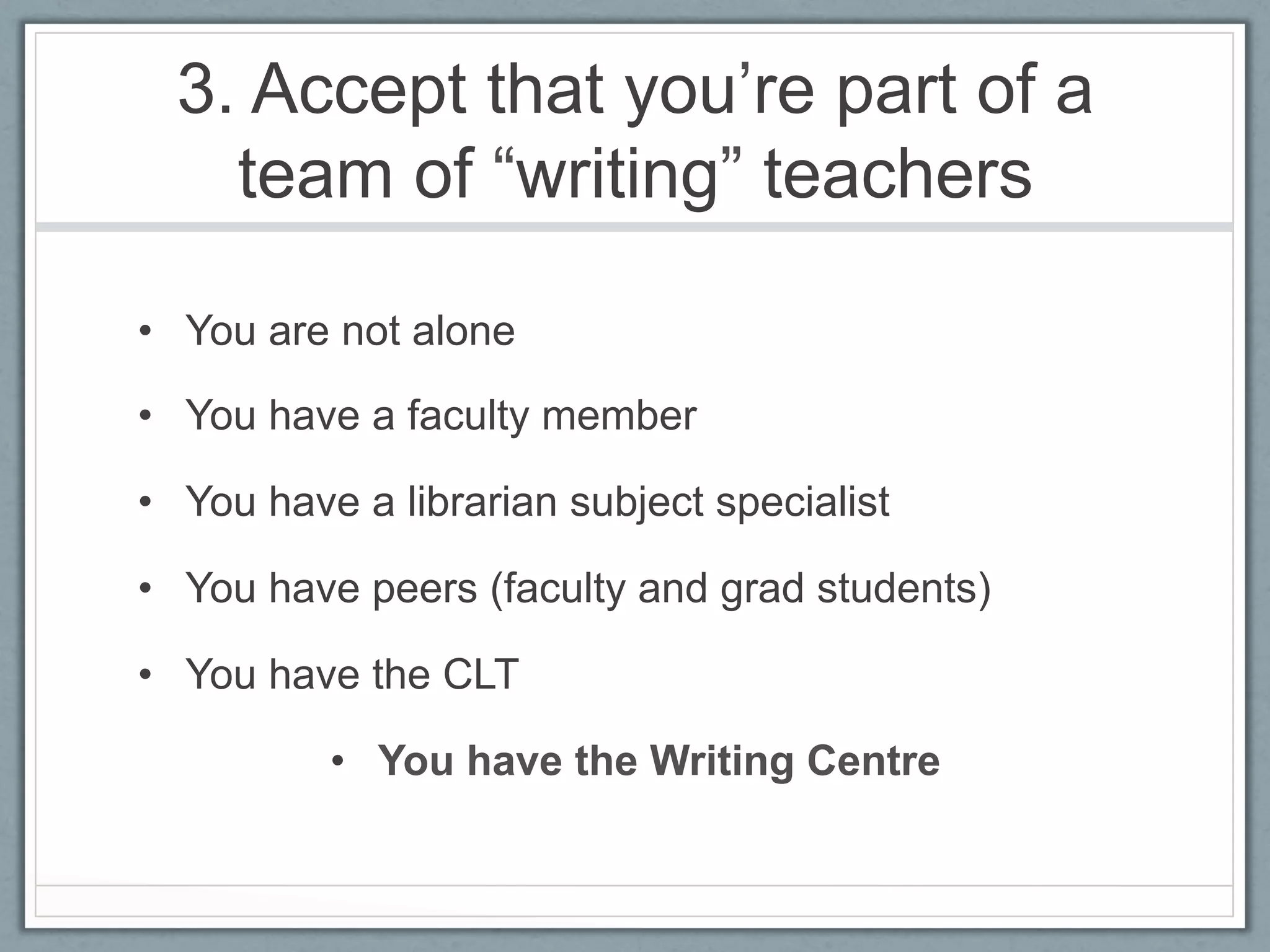 3. Accept that you’re part of a
    team of “writing” teachers

•  You are not alone

•  You have a faculty member

•  You have a librarian subject specialist

•  You have peers (faculty and grad students)

•  You have the CLT

          •  You have the Writing Centre
 