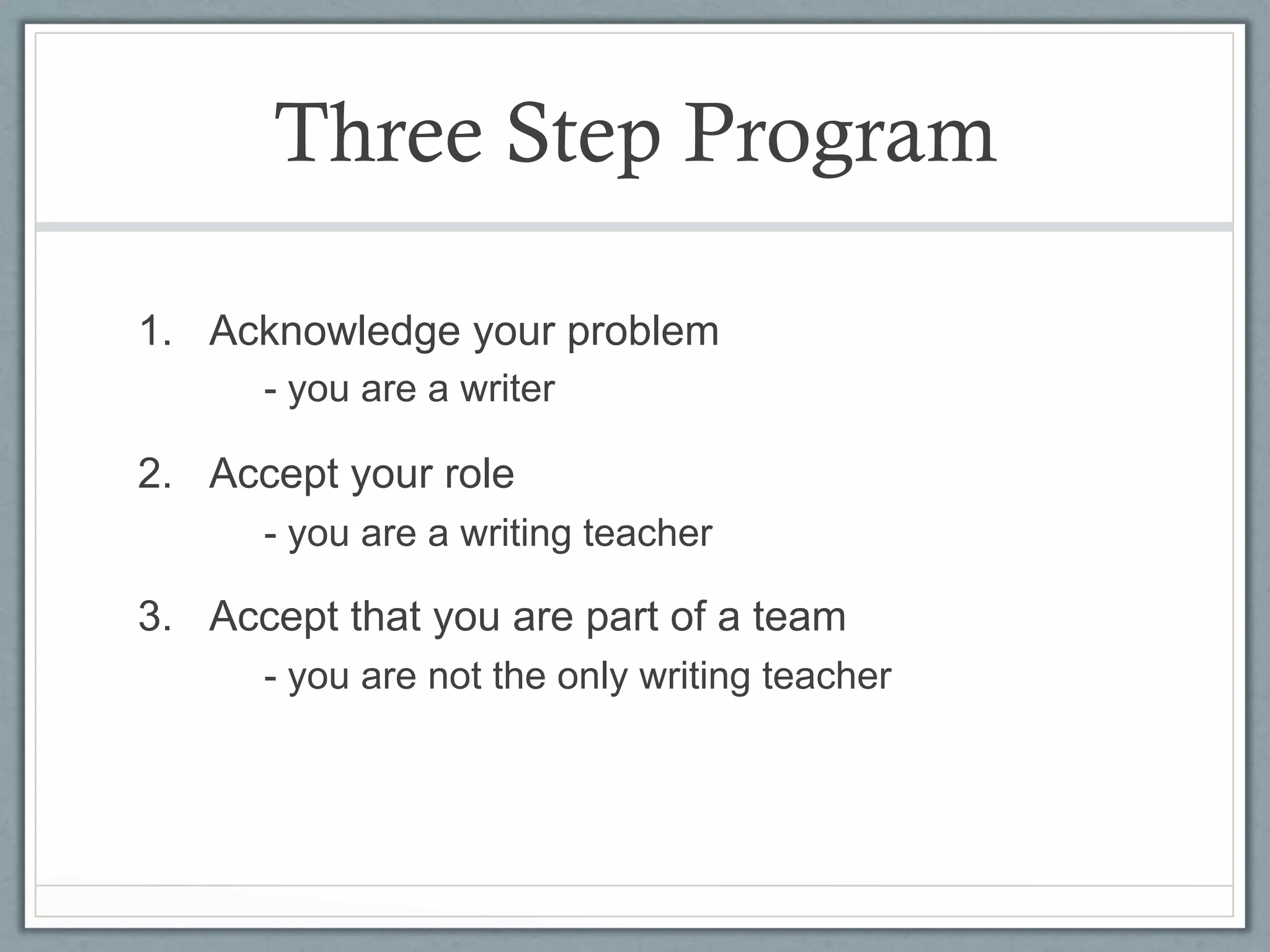 Three Step Program

1.  Acknowledge your problem
      - you are a writer

2.  Accept your role
      - you are a writing teacher

3.  Accept that you are part of a team
      - you are not the only writing teacher
 