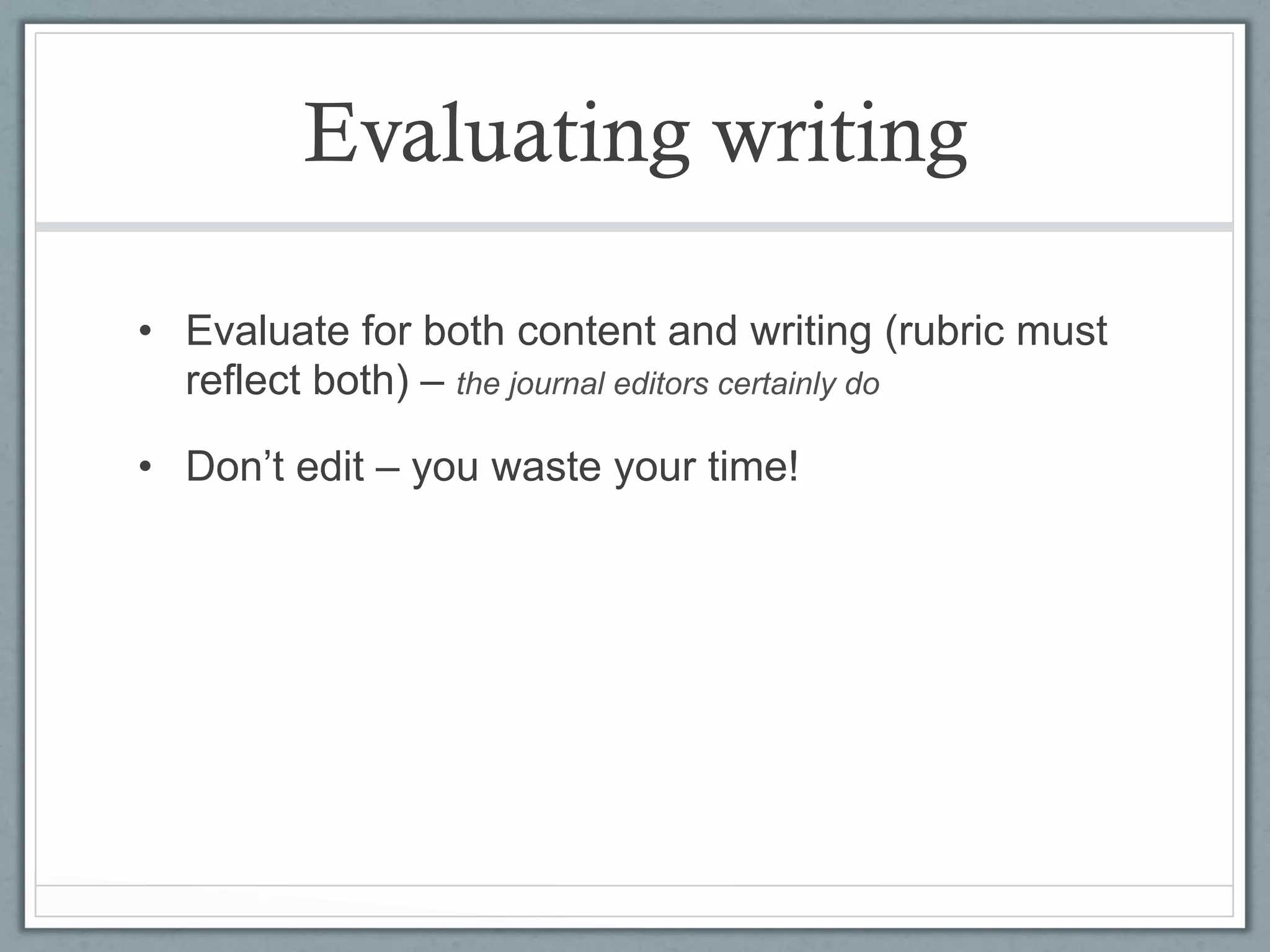 Evaluating writing

•  Evaluate for both content and writing (rubric must
   reflect both) – the journal editors certainly do

•  Don’t edit – you waste your time!
 