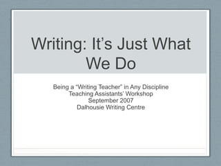 Writing: It’s Just What
        We Do
   Being a “Writing Teacher” in Any Discipline
        Teaching Assistants’ Workshop
                September 2007
            Dalhousie Writing Centre
 
