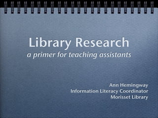 Library Research
a primer for teaching assistants



                             Ann Hemingway
             Information Literacy Coordinator
                              Morisset Library
 