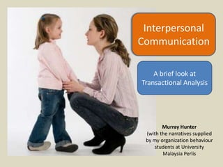Interpersonal
Communication

    A brief look at
Transactional Analysis




        Murray Hunter
 (with the narratives supplied
 by my organization behaviour
     students at University
        Malaysia Perlis
 
