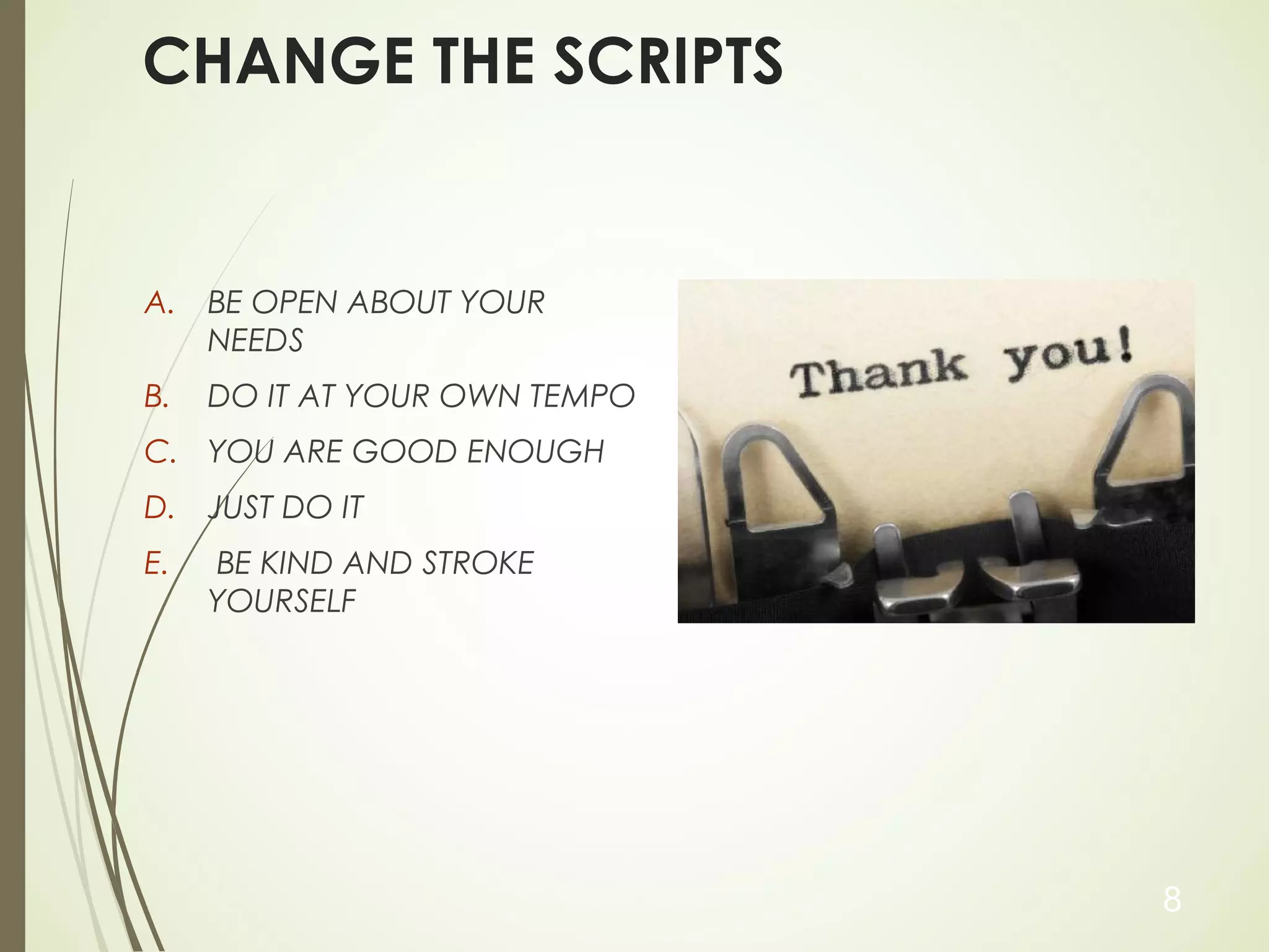 CHANGE THE SCRIPTS
A. BE OPEN ABOUT YOUR
NEEDS
B. DO IT AT YOUR OWN TEMPO
C. YOU ARE GOOD ENOUGH
D. JUST DO IT
E. BE KIND AND STROKE
YOURSELF
8
 