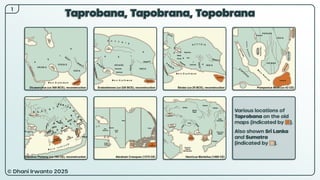 © Dhani Irwanto 2025
Taprobana, Tapobrana, Topobrana
1
Various locations of
Taprobana on the old
maps (indicated by ).
Also shown Sri Lanka
and Sumatra
(indicated by ).
 