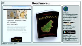 © Dhani Irwanto 2025
Read more…
Website:
https://atlantisjavasea.
com/2015/09/26/tapro
bana-is-not-sri-lanka-
nor-sumatera-but-
kalimantan
Paperback:
amazon.com/dp/
6027244968
Google Play:
play.google.com/
store/books/details?
id=F6qODwAAQBAJ
56
 