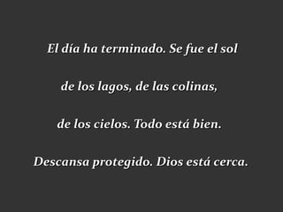 El día ha terminado. Se fue el sol

    de los lagos, de las colinas,

   de los cielos. Todo está bien.

Descansa protegido. Dios está cerca.
 