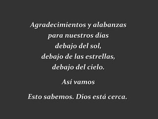 Agradecimientos y alabanzas
     para nuestros días
       debajo del sol,
   debajo de las estrellas,
      debajo del cielo.

          Así vamos

Esto sabemos. Dios está cerca.
 