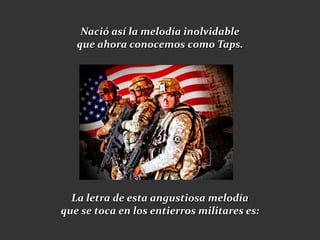 Nació así la melodía inolvidable
   que ahora conocemos como Taps.




  La letra de esta angustiosa melodía
que se toca en los entierros militares es:
 