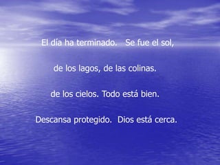 El día ha terminado. Se fue el sol,


    de los lagos, de las colinas.


   de los cielos. Todo está bien.


Descansa protegido. Dios está cerca.
 