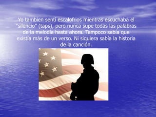Yo tambien sentí escalofrios mientras escuchaba el
“silencio” (taps), pero nunca supe todas las palabras
    de la melodía hasta ahora. Tampoco sabía que
existía más de un verso. Ni siquiera sabía la historia
                     de la canción.
 