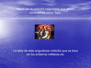 Nació así la melodía inolvidable que ahora
           conocemos como Taps.




La letra de esta angustiosa melodía que se toca
          en los entierros militares es:
 