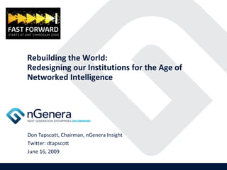 Rebuilding the World: Redesigning our Institutions for the Age of Networked Intelligence Don Tapscott, Chairman, nGenera Insight Twitter: dtapscott June 16, 2009 
