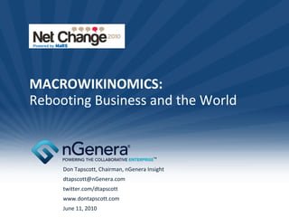 MACROWIKINOMICS: Rebooting Business and the World Don Tapscott, Chairman, nGenera Insight [email_address] twitter.com/dtapscott www.dontapscott.com June 11, 2010 