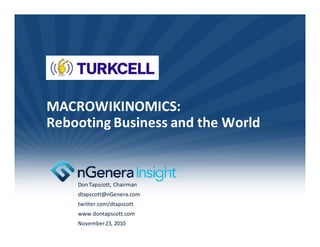 MACROWIKINOMICS:
Rebooting Business and the World


    Don Tapscott, Chairman
    dtapscott@nGenera.com
    twitter.com/dtapscott
    www.dontapscott.com
    November 23, 2010
 