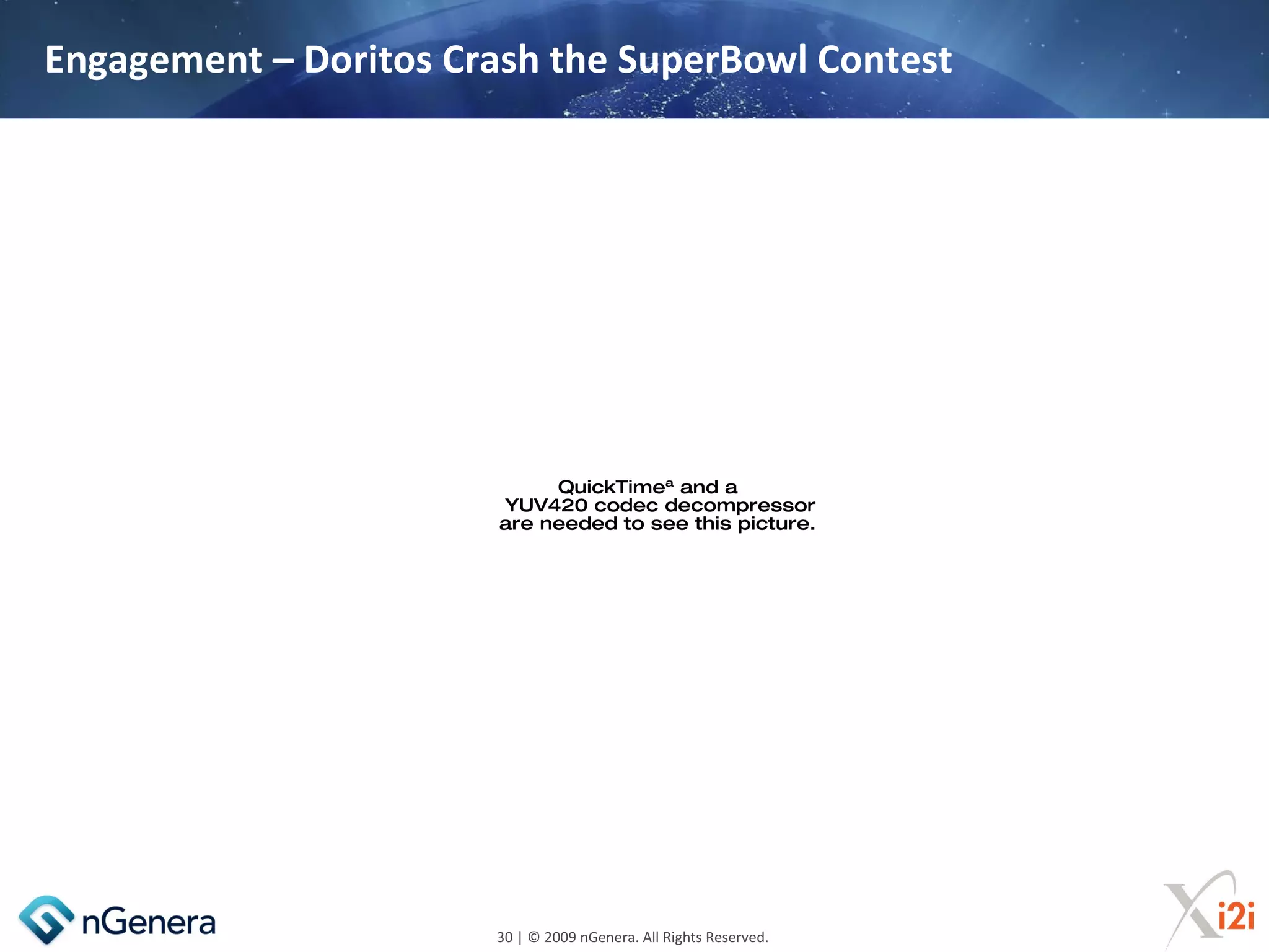 Engagement – Doritos Crash the SuperBowl Contest




                             QuickTimeª and a
                        YUV420 codec decompressor
                        are needed to see this picture.




                       30 | © 2009 nGenera. All Rights Reserved.
 