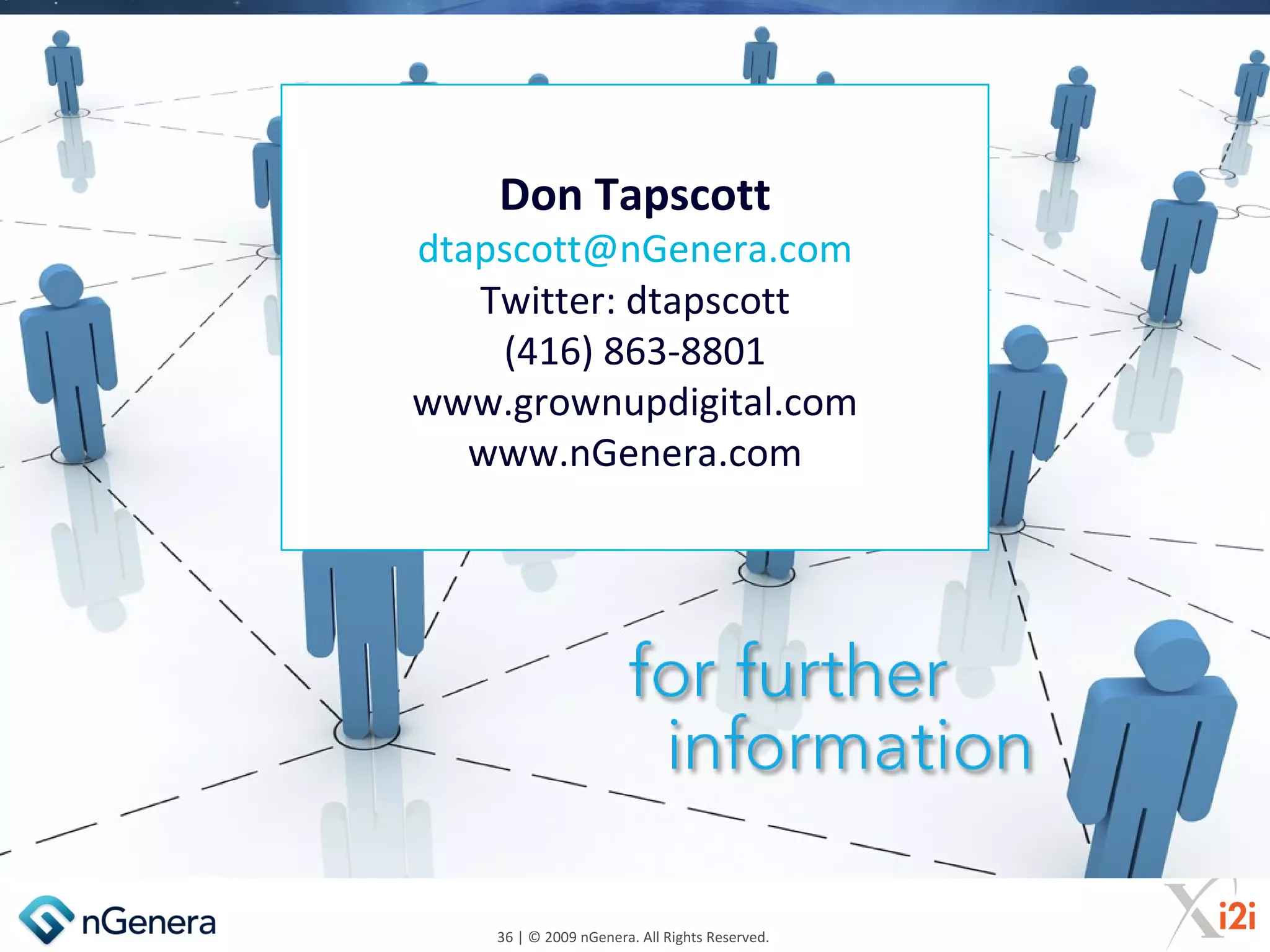 Don Tapscott
dtapscott@nGenera.com
   Twitter: dtapscott
    (416) 863-8801
www.grownupdigital.com
   www.nGenera.com




    36 | © 2009 nGenera. All Rights Reserved.
 