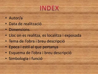 •   Autor/a
•   Data de realització
•   Dimensions
•   Lloc on es realitza, es localitza i exposada
•   Tema de l’obra i breu descripció
•   Epoca i estil al que pertanya
•   Esquema de l’obra i breu descripció
•   Simbologia i funció
 