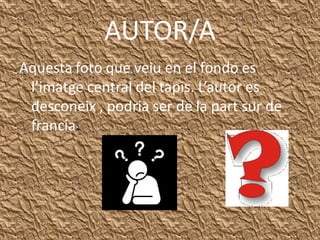 AUTOR/A
Aquesta foto que veiu en el fondo es
 l’imatge central del tapis. L’autor es
 desconeix , podria ser de la part sur de
 francia.
 