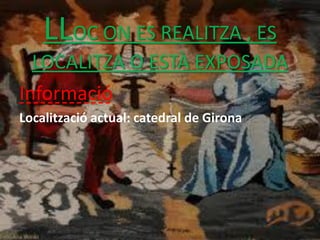 LLOC ON ES REALITZA , ES
  LOCALITZA O ESTÀ EXPOSADA
Informació
Localització actual: catedral de Girona
 