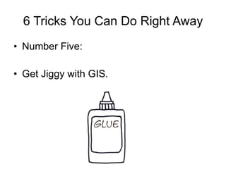 6 Tricks You Can Do Right Away Number Five: Get Jiggy with GIS. 