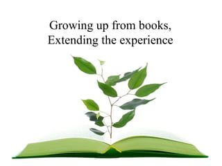 Growing up from books, Extending the experience 