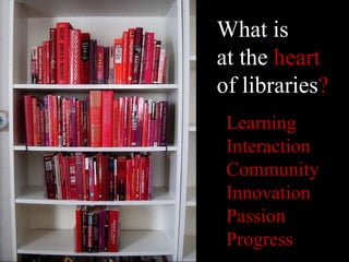 What is  at the  heart of libraries ? Learning Interaction Community Innovation Passion Progress 