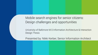Mobile search for seniors
Mobile search engines for senior citizens:
Design challenges and opportunities 
University of Baltimore M.S Information Architecture & Interaction
Design Thesis
Presented by: Nikki Kerber, Senior Information Architect
 