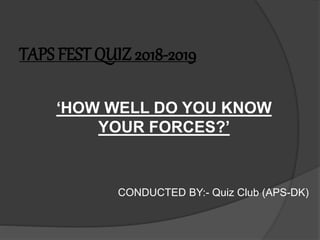 TAPS FEST QUIZ 2018-2019
‘HOW WELL DO YOU KNOW
YOUR FORCES?’
CONDUCTED BY:- Quiz Club (APS-DK)
 
