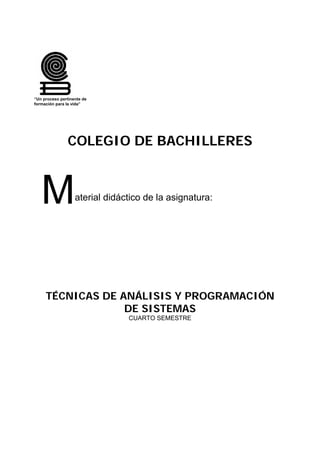 “Un proceso pertinente de
formación para la vida”




                COLEGIO DE BACHILLERES



   M               aterial didáctico de la asignatura:




     TÉCNICAS DE ANÁLISIS Y PROGRAMACIÓN
                  DE SISTEMAS
                                CUARTO SEMESTRE
 