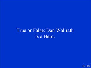 True or False: Dan Wallrath is a Hero. B 100 
