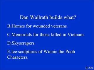 Dan Wallrath builds what?  Homes for wounded veterans Memorials for those killed in Vietnam Skyscrapers Ice sculptures of Winnie the Pooh Characters. B 200 