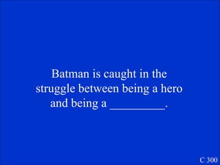 Batman is caught in the struggle between being a hero and being a _________. C 300 
