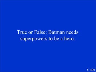 C 400 True or False: Batman needs superpowers to be a hero. 