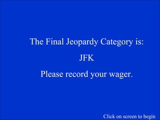 The Final Jeopardy Category is: JFK Please record your wager. Click on screen to begin 