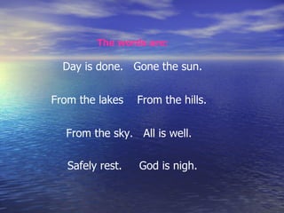 The words are:   Day is done.   Gone the sun.  From the lakes    From the hills.    From the sky.   All is well.    Safely rest.     God is nigh.     
