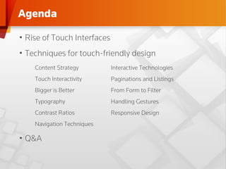 Agenda

•  Rise of Touch Interfaces
•  Techniques for touch-friendly design
    Content Strategy          Interactive Technologies
    Touch Interactivity       Paginations and Listings
    Bigger is Better          From Form to Filter
    Typography                Handling Gestures
    Contrast Ratios           Responsive Design
    Navigation Techniques

•  Q&A
 